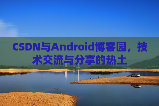 CSDN与Android博客园，技术交流与分享的热土