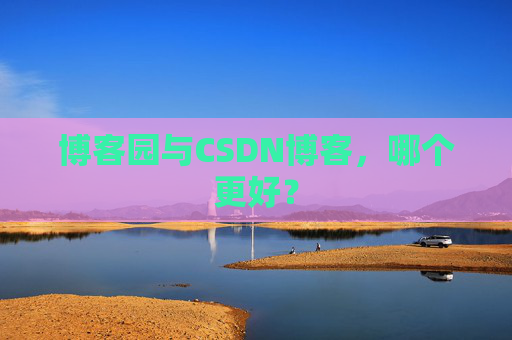 博客园与CSDN博客，哪个更好？